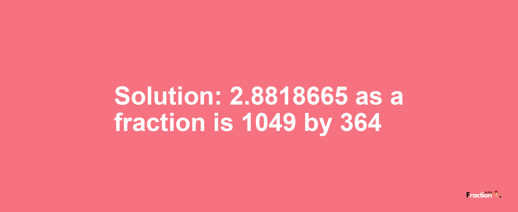 Solution:2.8818665 as a fraction is 1049/364